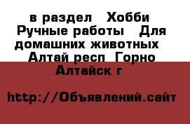  в раздел : Хобби. Ручные работы » Для домашних животных . Алтай респ.,Горно-Алтайск г.